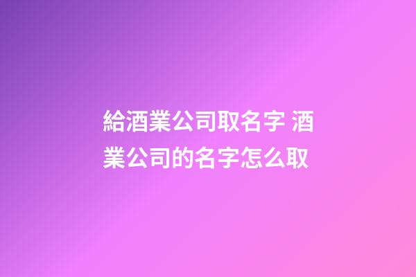 給酒業公司取名字 酒業公司的名字怎么取